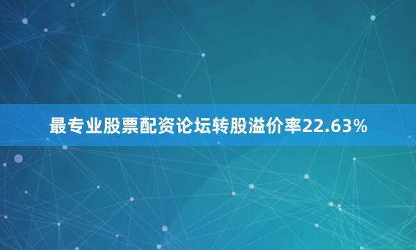 最专业股票配资论坛转股溢价率22.63%