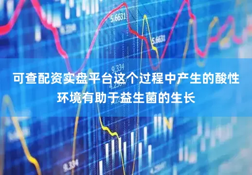 可查配资实盘平台这个过程中产生的酸性环境有助于益生菌的生长