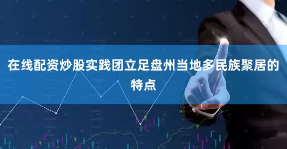 在线配资炒股实践团立足盘州当地多民族聚居的特点