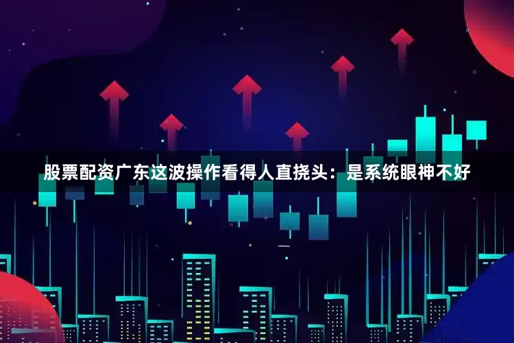 股票配资广东这波操作看得人直挠头：是系统眼神不好