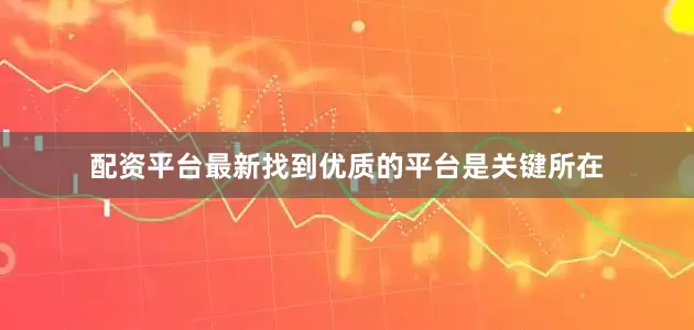 配资平台最新找到优质的平台是关键所在