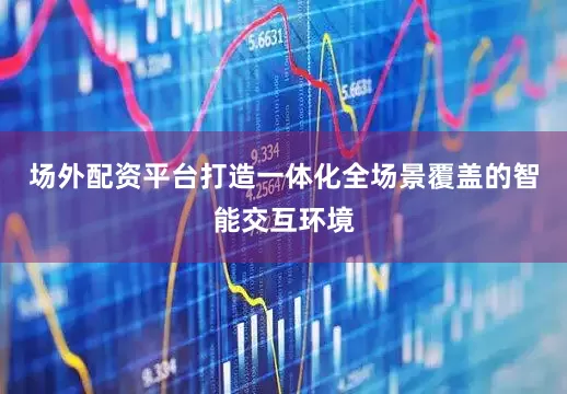 场外配资平台打造一体化全场景覆盖的智能交互环境