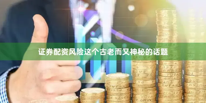 证券配资风险这个古老而又神秘的话题