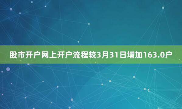 股市开户网上开户流程较3月31日增加163.0户