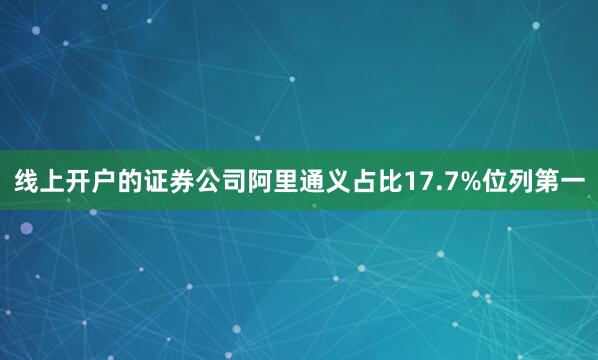 线上开户的证券公司阿里通义占比17.7%位列第一