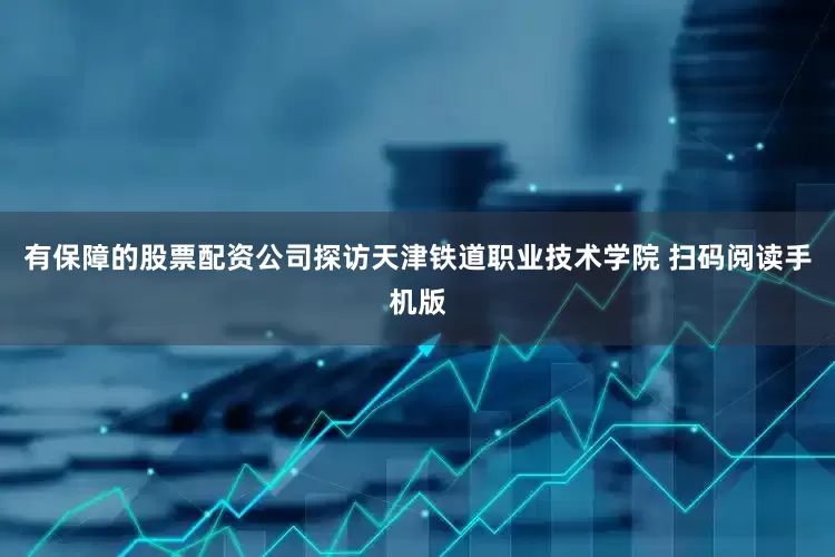 有保障的股票配资公司探访天津铁道职业技术学院 扫码阅读手机版
