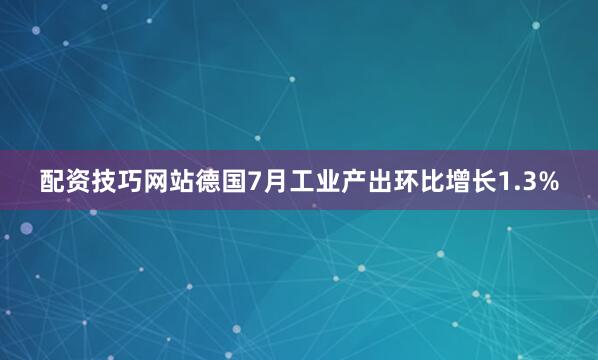 配资技巧网站德国7月工业产出环比增长1.3%