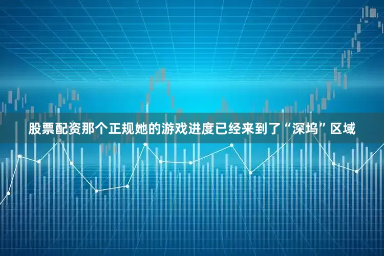 股票配资那个正规她的游戏进度已经来到了“深坞”区域