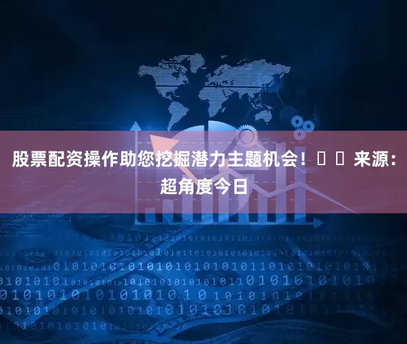 股票配资操作助您挖掘潜力主题机会！		　　来源：超角度　　今日