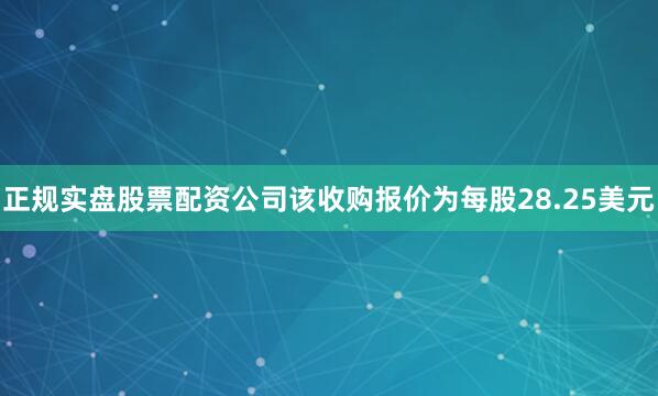 正规实盘股票配资公司该收购报价为每股28.25美元
