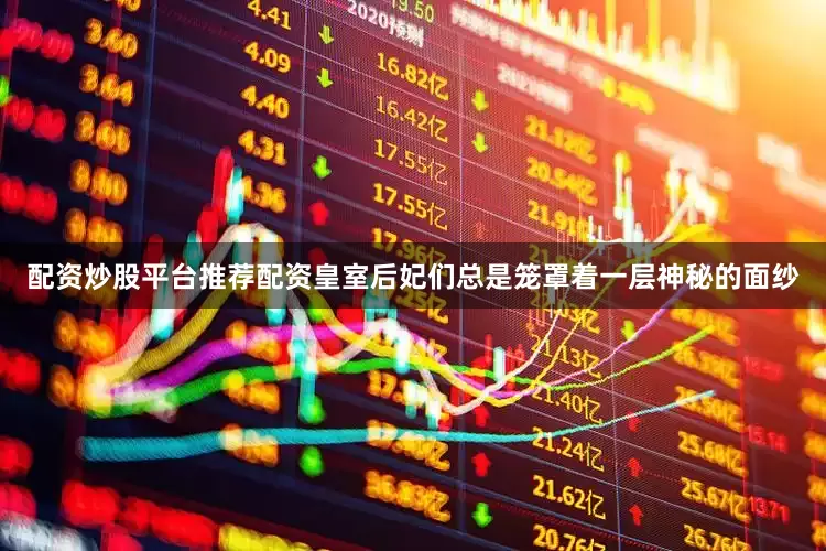 配资炒股平台推荐配资皇室后妃们总是笼罩着一层神秘的面纱