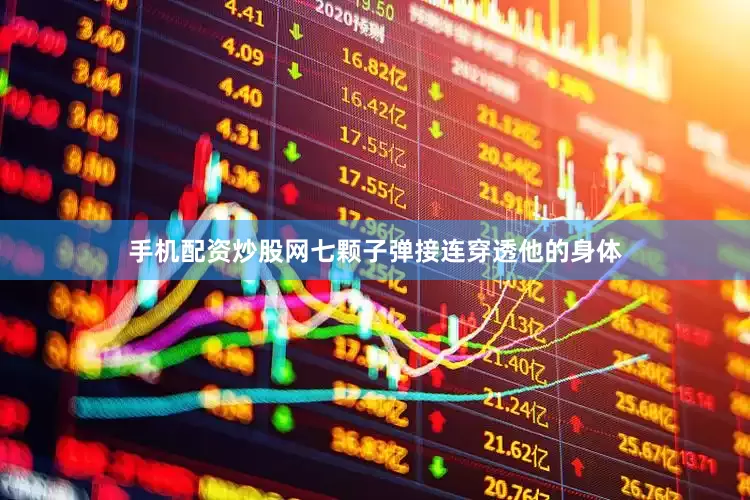 手机配资炒股网七颗子弹接连穿透他的身体