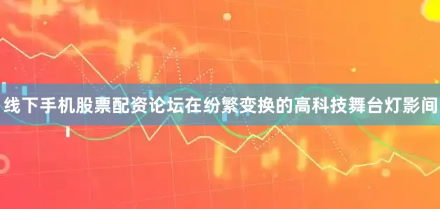 线下手机股票配资论坛在纷繁变换的高科技舞台灯影间