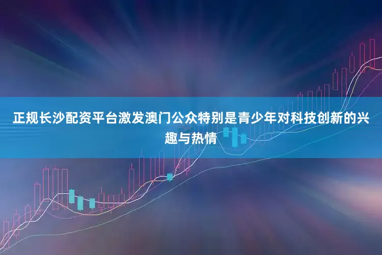 正规长沙配资平台激发澳门公众特别是青少年对科技创新的兴趣与热情